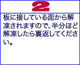 2） 板に接している面から解凍されますので、半分ほど解凍したら裏返してください。 