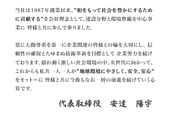 当社は1987年創業以来、"和をもって社会を豊かにするために貢献する"を会社理念として、建設分野と環境整備を中心事業に 皆様と共に歩んで参りました。